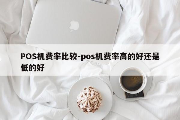 辽中POS机费率比较-pos机费率高的好还是低的好